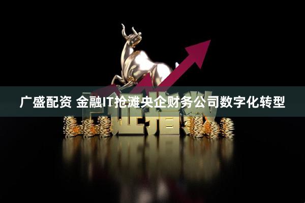 广盛配资 金融IT抢滩央企财务公司数字化转型