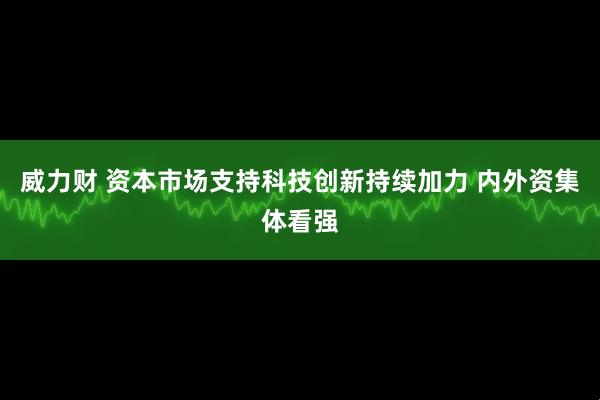威力财 资本市场支持科技创新持续加力 内外资集体看强