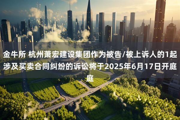 金牛所 杭州萧宏建设集团作为被告/被上诉人的1起涉及买卖合同纠纷的诉讼将于2025年6月17日开庭