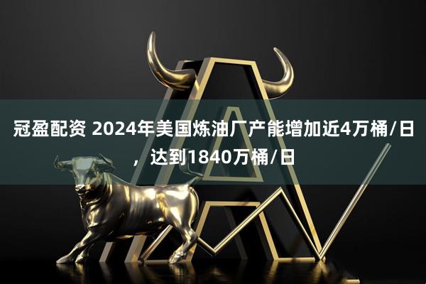 冠盈配资 2024年美国炼油厂产能增加近4万桶/日，达到1840万桶/日