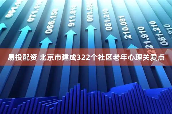 易投配资 北京市建成322个社区老年心理关爱点