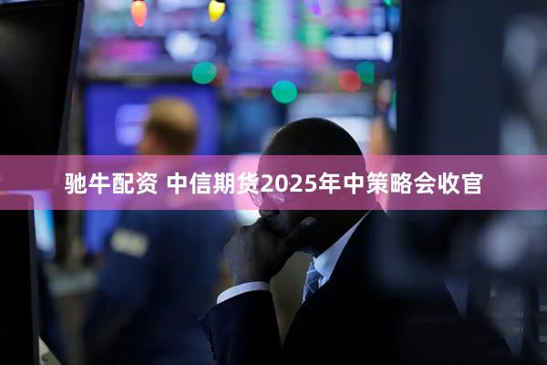 驰牛配资 中信期货2025年中策略会收官