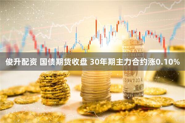 俊升配资 国债期货收盘 30年期主力合约涨0.10%
