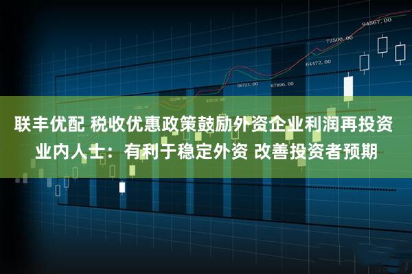 联丰优配 税收优惠政策鼓励外资企业利润再投资 业内人士：有利于稳定外资 改善投资者预期