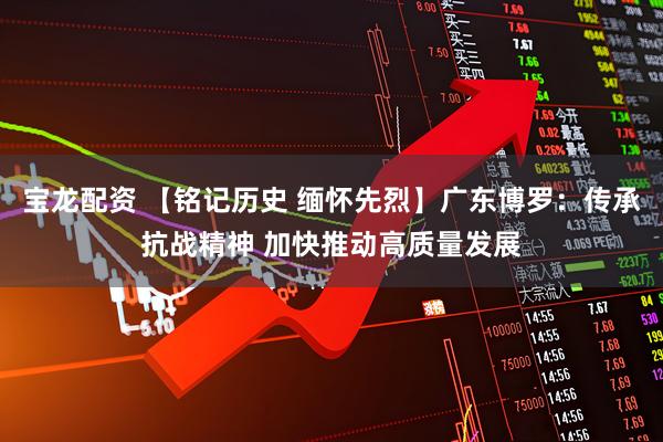 宝龙配资 【铭记历史 缅怀先烈】广东博罗：传承抗战精神 加快推动高质量发展