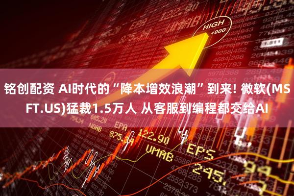 铭创配资 AI时代的“降本增效浪潮”到来! 微软(MSFT.US)猛裁1.5万人 从客服到编程都交给AI