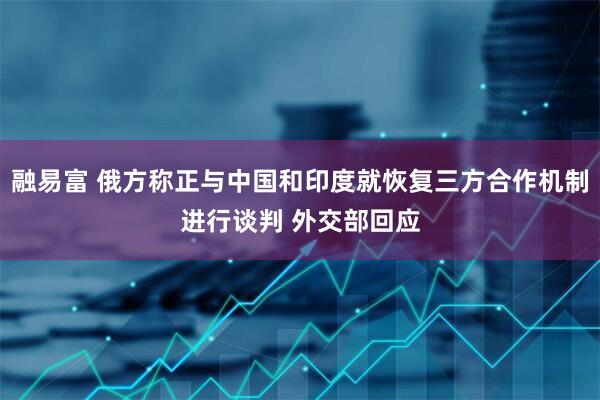融易富 俄方称正与中国和印度就恢复三方合作机制进行谈判 外交部回应