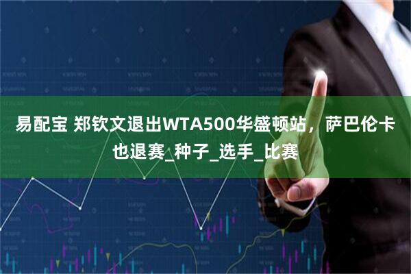 易配宝 郑钦文退出WTA500华盛顿站，萨巴伦卡也退赛_种子_选手_比赛