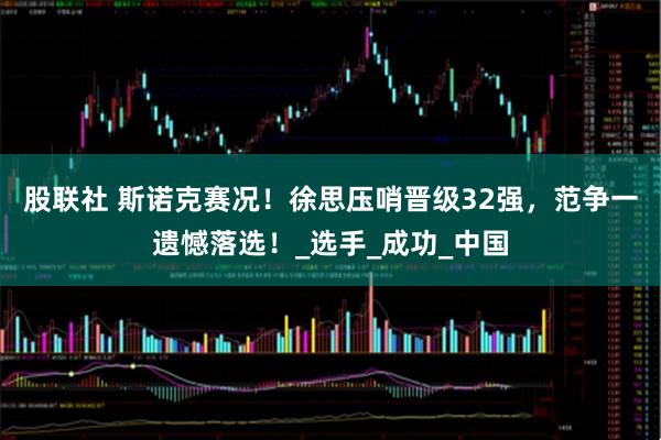 股联社 斯诺克赛况！徐思压哨晋级32强，范争一遗憾落选！_选手_成功_中国