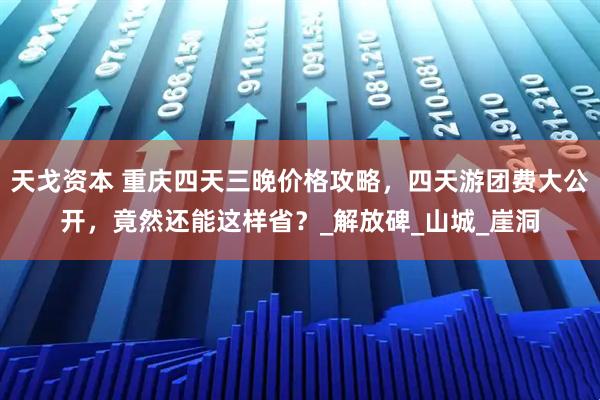 天戈资本 重庆四天三晚价格攻略，四天游团费大公开，竟然还能这样省？_解放碑_山城_崖洞