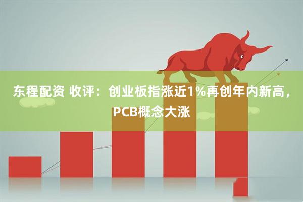 东程配资 收评：创业板指涨近1%再创年内新高，PCB概念大涨