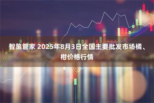 智策管家 2025年8月3日全国主要批发市场橘、柑价格行情