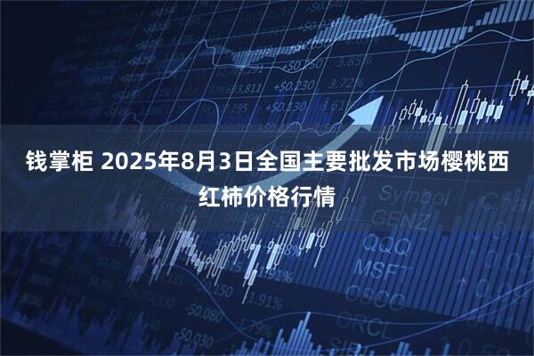 钱掌柜 2025年8月3日全国主要批发市场樱桃西红柿价格行情