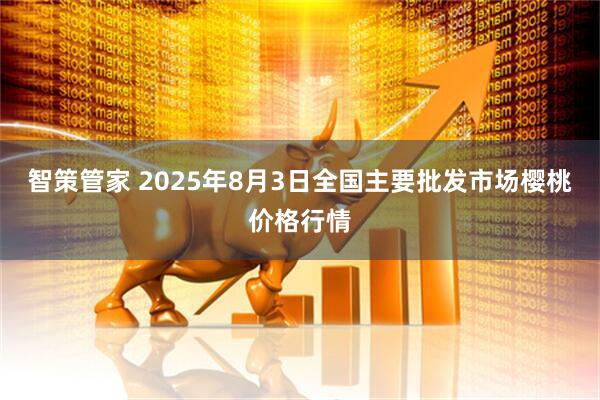 智策管家 2025年8月3日全国主要批发市场樱桃价格行情