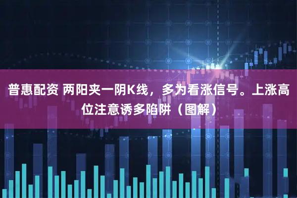 普惠配资 两阳夹一阴K线，多为看涨信号。上涨高位注意诱多陷阱（图解）