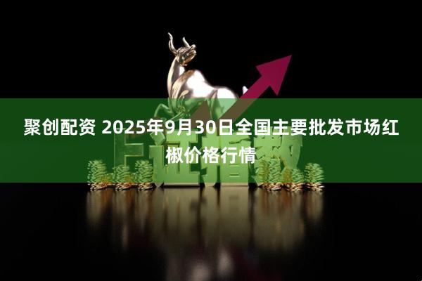 聚创配资 2025年9月30日全国主要批发市场红椒价格行情