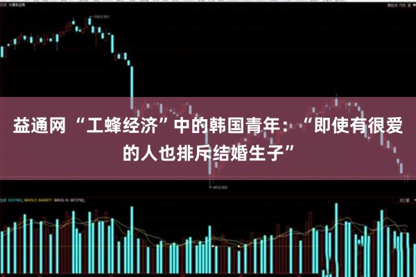 益通网 “工蜂经济”中的韩国青年：“即使有很爱的人也排斥结婚生子”