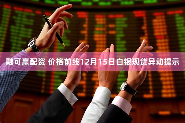 融可赢配资 价格前线12月15日白银现货异动提示