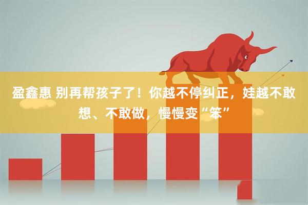 盈鑫惠 别再帮孩子了！你越不停纠正，娃越不敢想、不敢做，慢慢变“笨”