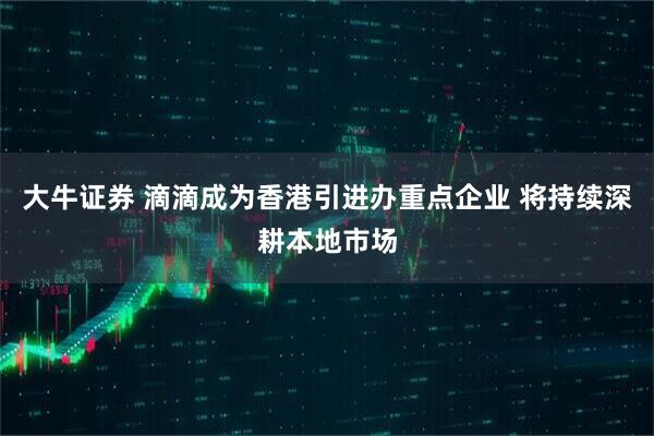 大牛证券 滴滴成为香港引进办重点企业 将持续深耕本地市场