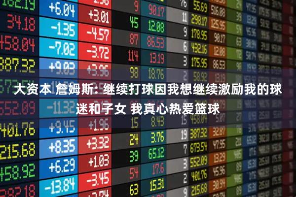大资本 詹姆斯: 继续打球因我想继续激励我的球迷和子女 我真心热爱篮球