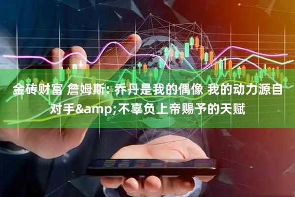 金砖财富 詹姆斯: 乔丹是我的偶像 我的动力源自对手&不辜负上帝赐予的天赋