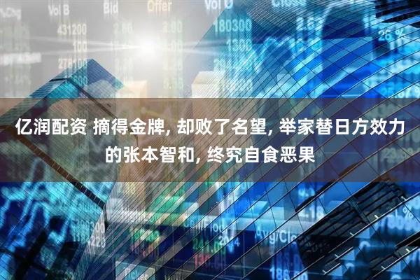 亿润配资 摘得金牌, 却败了名望, 举家替日方效力的张本智和, 终究自食恶果